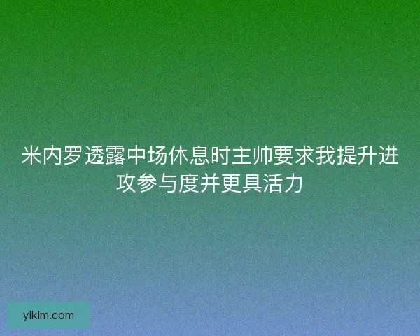 米内罗透露中场休息时主帅要求我提升进攻参与度并更具活力