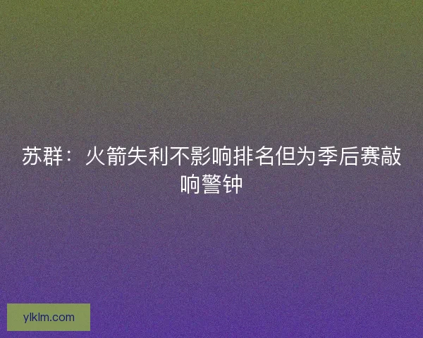 苏群：火箭失利不影响排名但为季后赛敲响警钟