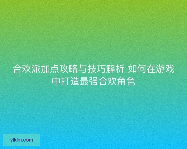 合欢派加点攻略与技巧解析 如何在游戏中打造最强合欢角色