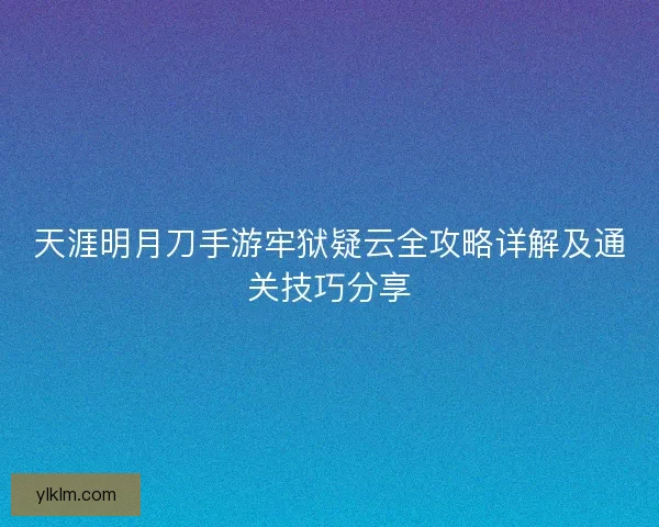天涯明月刀手游牢狱疑云全攻略详解及通关技巧分享