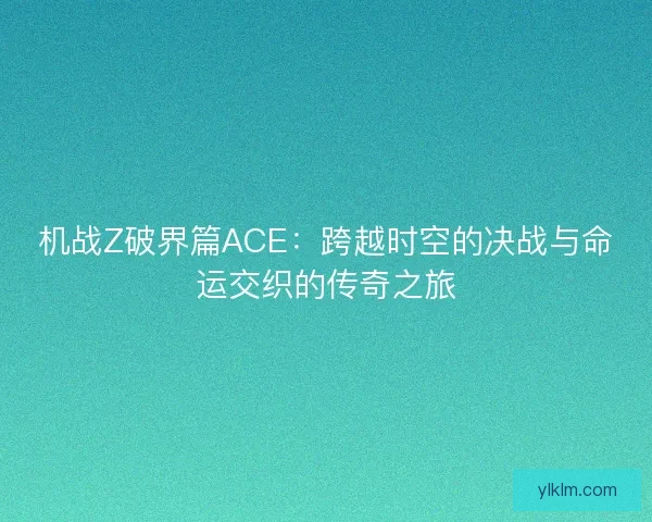 机战Z破界篇ACE：跨越时空的决战与命运交织的传奇之旅