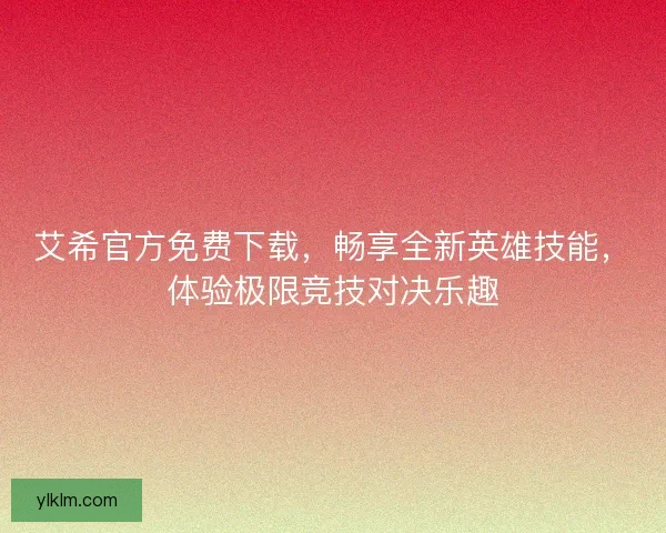 艾希官方免费下载，畅享全新英雄技能，体验极限竞技对决乐趣