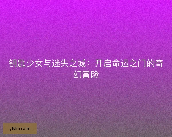钥匙少女与迷失之城：开启命运之门的奇幻冒险