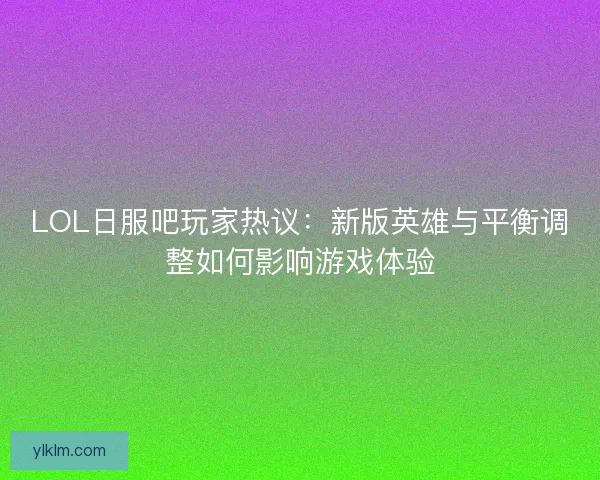 LOL日服吧玩家热议：新版英雄与平衡调整如何影响游戏体验