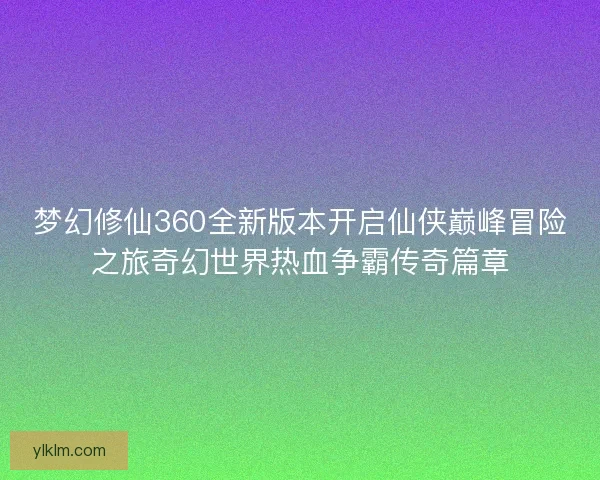 梦幻修仙360全新版本开启仙侠巅峰冒险之旅奇幻世界热血争霸传奇篇章