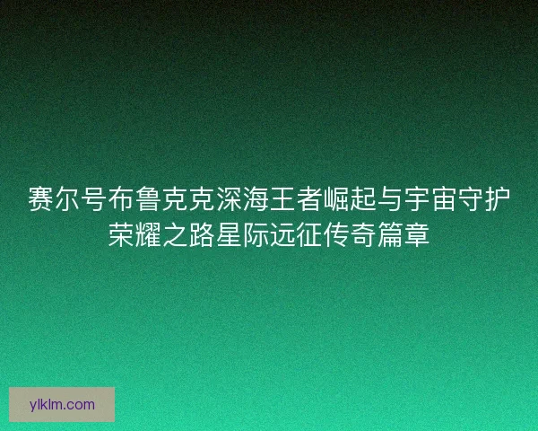 赛尔号布鲁克克深海王者崛起与宇宙守护荣耀之路星际远征传奇篇章