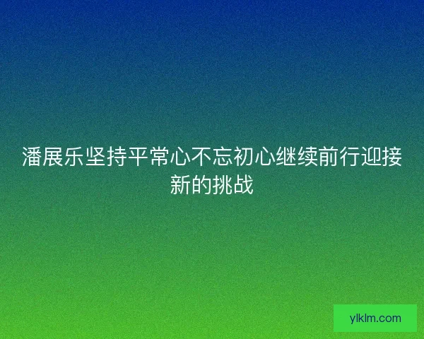潘展乐坚持平常心不忘初心继续前行迎接新的挑战