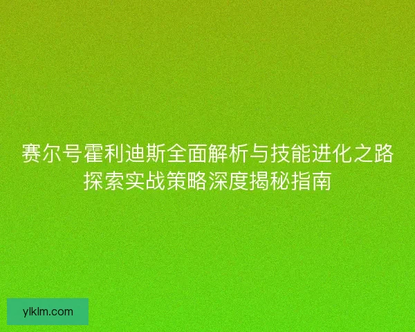 赛尔号霍利迪斯全面解析与技能进化之路探索实战策略深度揭秘指南