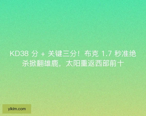 KD38 分 + 关键三分！布克 1.7 秒准绝杀掀翻雄鹿，太阳重返西部前十
