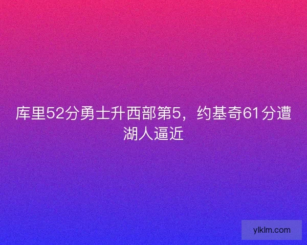 库里52分勇士升西部第5，约基奇61分遭湖人逼近