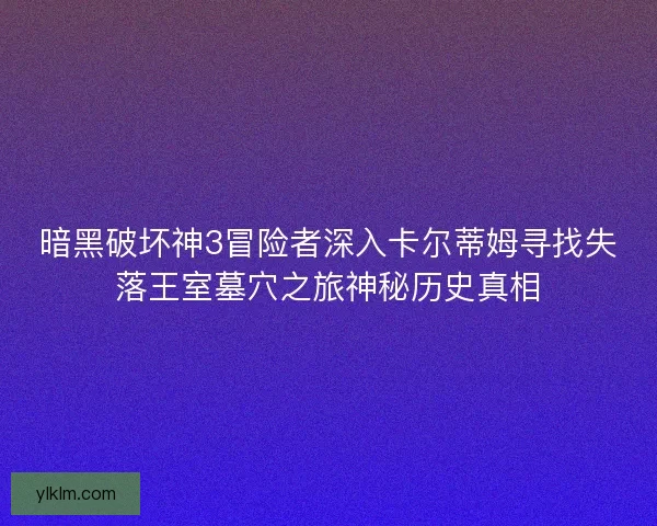 暗黑破坏神3冒险者深入卡尔蒂姆寻找失落王室墓穴之旅神秘历史真相