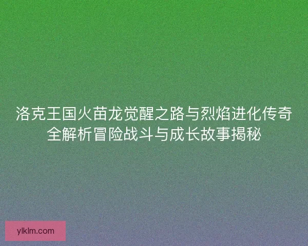洛克王国火苗龙觉醒之路与烈焰进化传奇全解析冒险战斗与成长故事揭秘