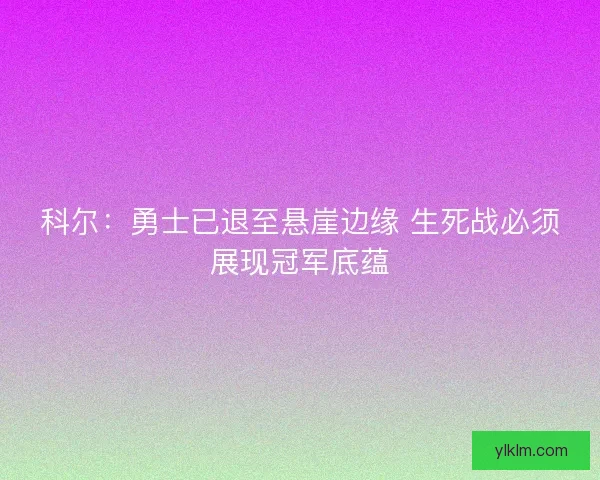 科尔：勇士已退至悬崖边缘 生死战必须展现冠军底蕴