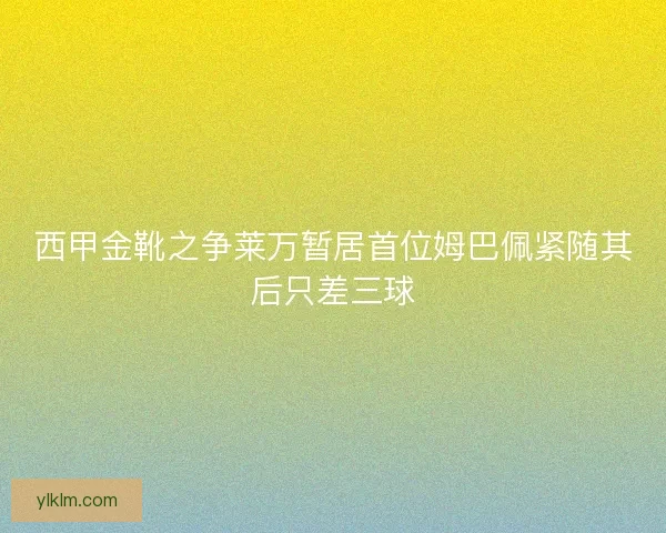 西甲金靴之争莱万暂居首位姆巴佩紧随其后只差三球