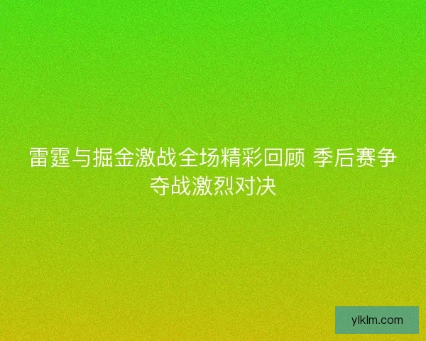 雷霆与掘金激战全场精彩回顾 季后赛争夺战激烈对决