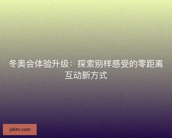 冬奥会体验升级：探索别样感受的零距离互动新方式