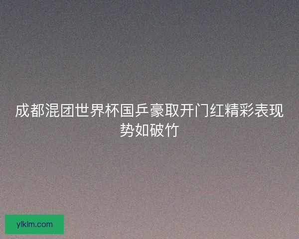 成都混团世界杯国乒豪取开门红精彩表现势如破竹