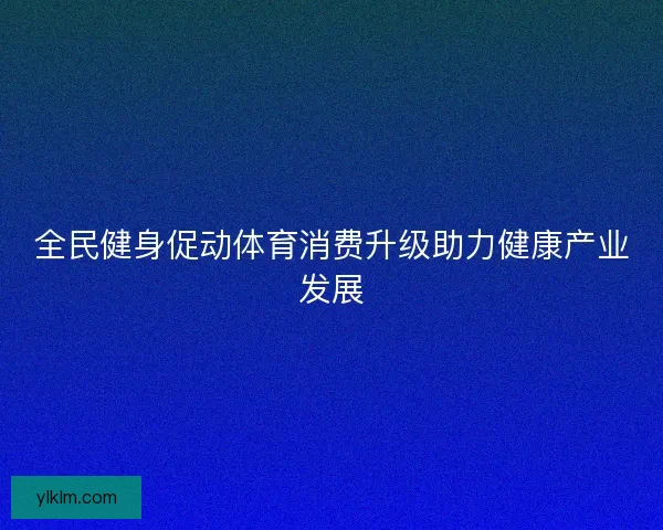 全民健身促动体育消费升级助力健康产业发展