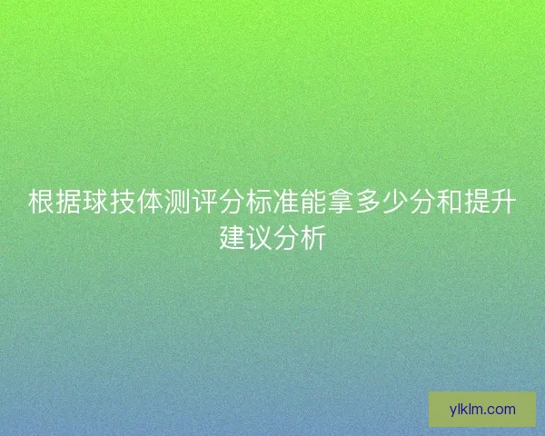 根据球技体测评分标准能拿多少分和提升建议分析