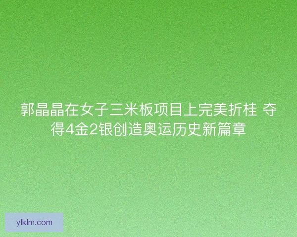 郭晶晶在女子三米板项目上完美折桂 夺得4金2银创造奥运历史新篇章