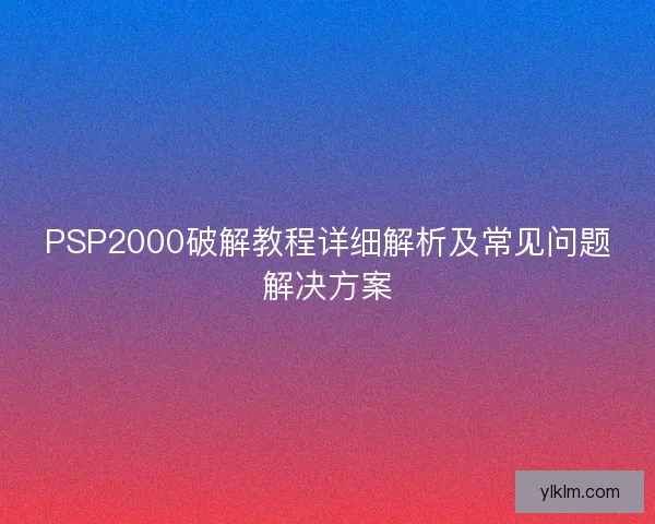 PSP2000破解教程详细解析及常见问题解决方案