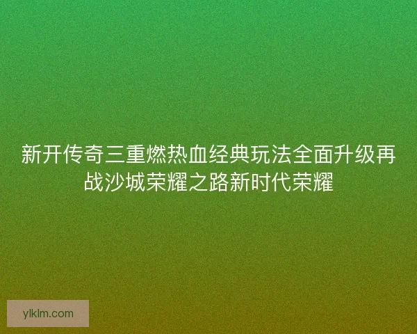 新开传奇三重燃热血经典玩法全面升级再战沙城荣耀之路新时代荣耀