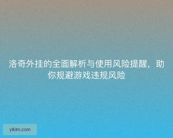 洛奇外挂的全面解析与使用风险提醒，助你规避游戏违规风险
