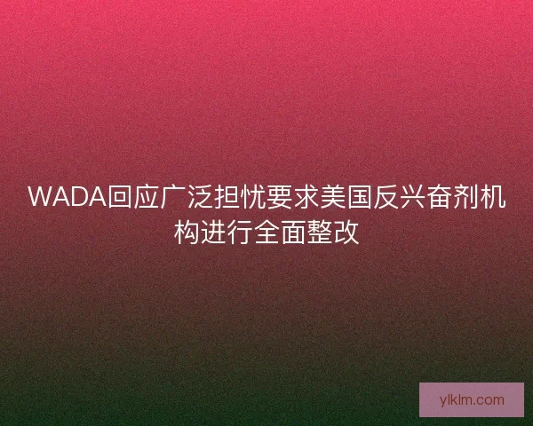 WADA回应广泛担忧要求美国反兴奋剂机构进行全面整改
