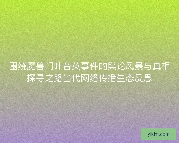 围绕魔兽门叶音英事件的舆论风暴与真相探寻之路当代网络传播生态反思