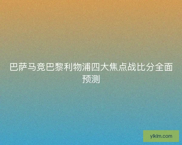巴萨马竞巴黎利物浦四大焦点战比分全面预测
