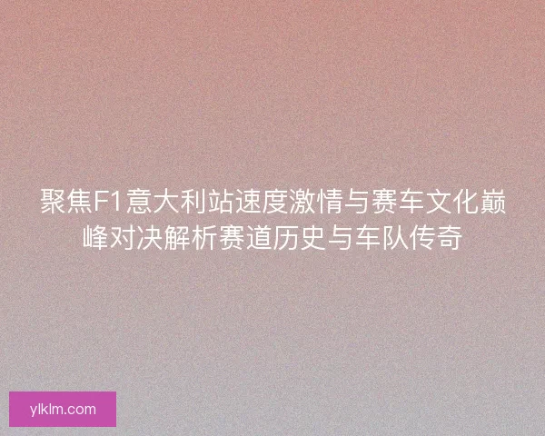 聚焦F1意大利站速度激情与赛车文化巅峰对决解析赛道历史与车队传奇