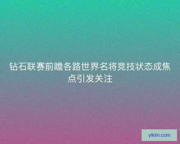 钻石联赛前瞻各路世界名将竞技状态成焦点引发关注