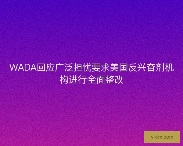 WADA回应广泛担忧要求美国反兴奋剂机构进行全面整改