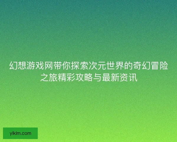 幻想游戏网带你探索次元世界的奇幻冒险之旅精彩攻略与最新资讯
