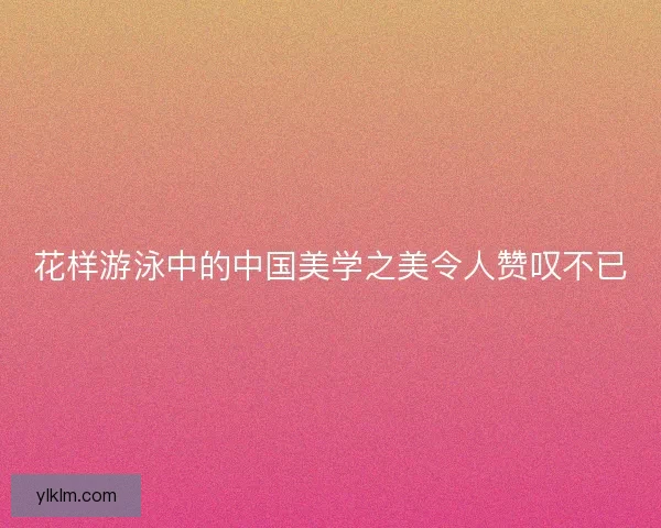 花样游泳中的中国美学之美令人赞叹不已