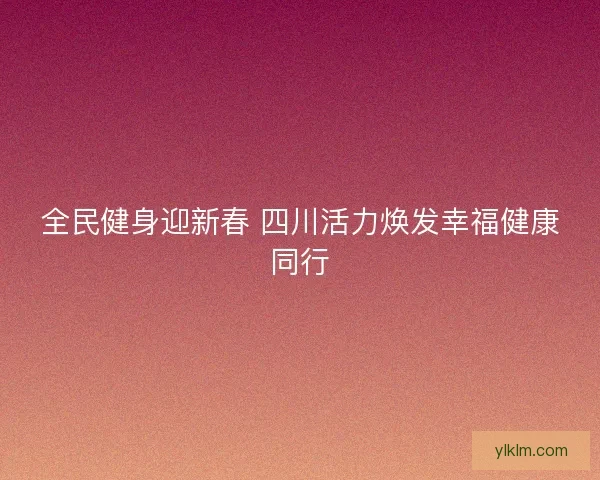 全民健身迎新春 四川活力焕发幸福健康同行