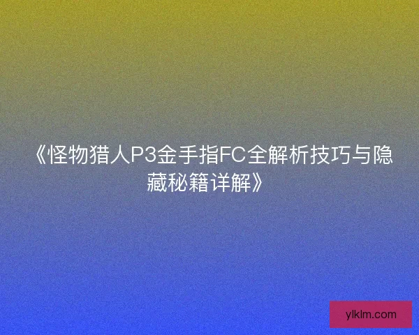《怪物猎人P3金手指FC全解析技巧与隐藏秘籍详解》
