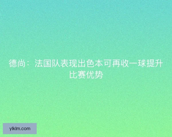 德尚：法国队表现出色本可再收一球提升比赛优势