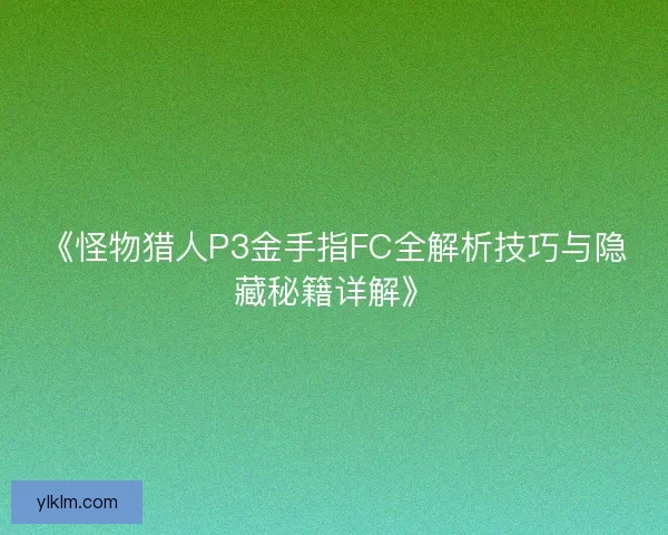 《怪物猎人P3金手指FC全解析技巧与隐藏秘籍详解》