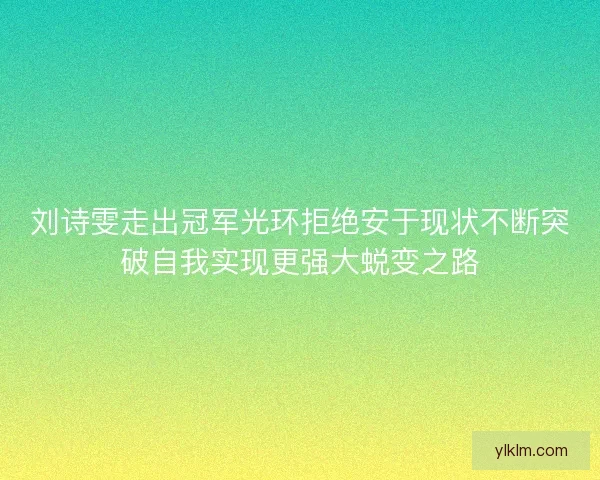 刘诗雯走出冠军光环拒绝安于现状不断突破自我实现更强大蜕变之路