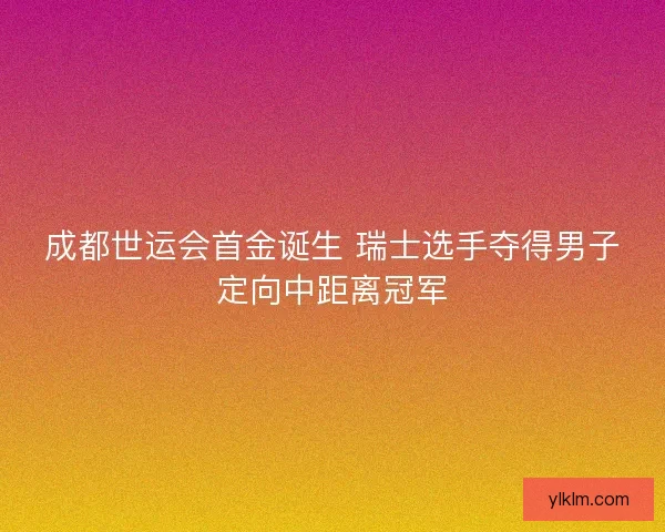 成都世运会首金诞生 瑞士选手夺得男子定向中距离冠军