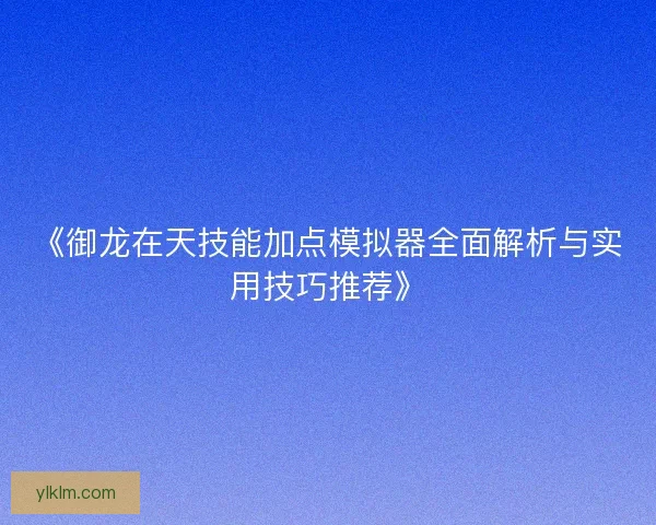 《御龙在天技能加点模拟器全面解析与实用技巧推荐》