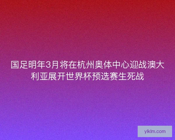 国足明年3月将在杭州奥体中心迎战澳大利亚展开世界杯预选赛生死战