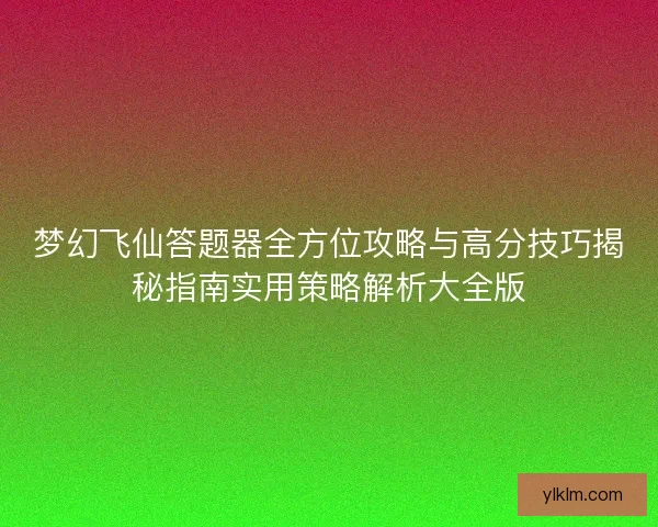 梦幻飞仙答题器全方位攻略与高分技巧揭秘指南实用策略解析大全版