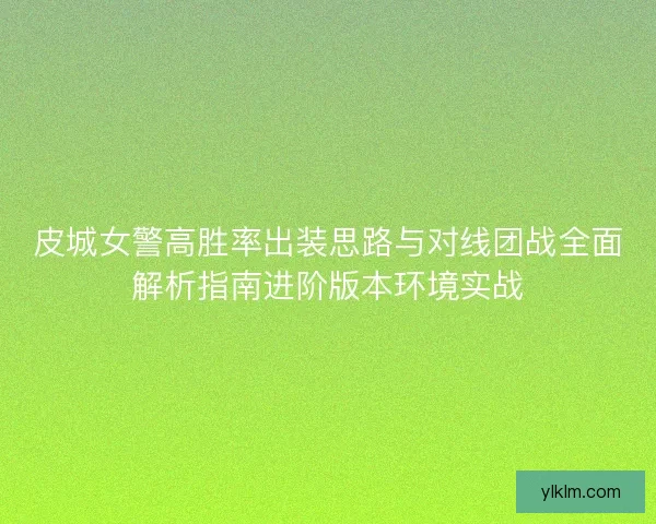 皮城女警高胜率出装思路与对线团战全面解析指南进阶版本环境实战
